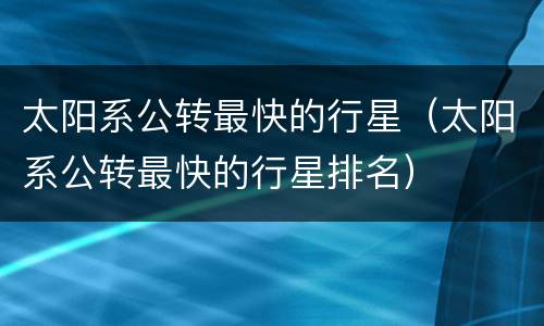 太阳系公转最快的行星（太阳系公转最快的行星排名）