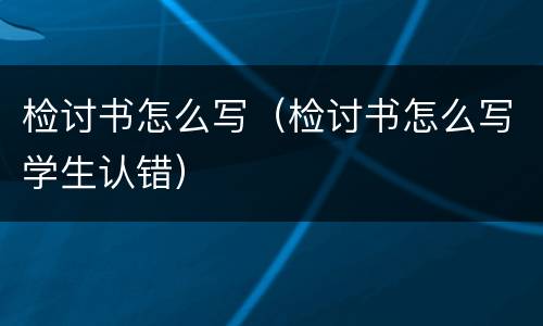 检讨书怎么写（检讨书怎么写学生认错）