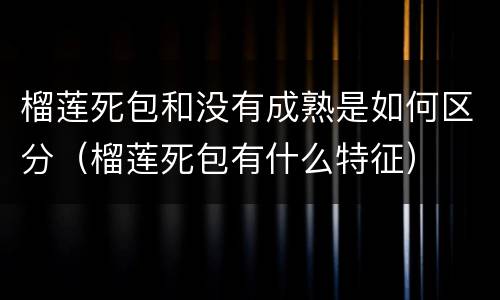 榴莲死包和没有成熟是如何区分（榴莲死包有什么特征）