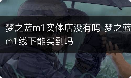 梦之蓝m1实体店没有吗 梦之蓝m1线下能买到吗