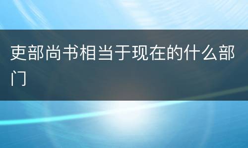 吏部尚书相当于现在的什么部门