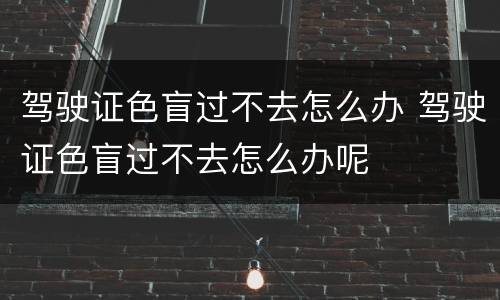 驾驶证色盲过不去怎么办 驾驶证色盲过不去怎么办呢