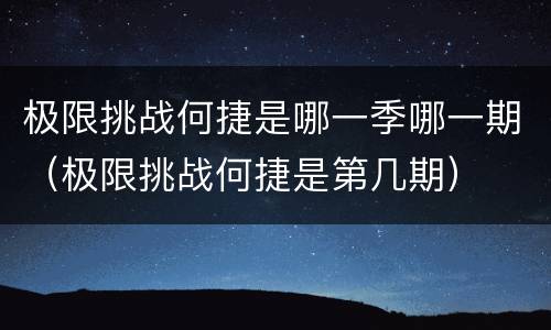 极限挑战何捷是哪一季哪一期（极限挑战何捷是第几期）