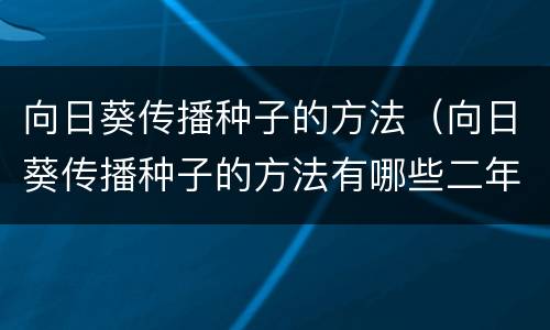 向日葵传播种子的方法（向日葵传播种子的方法有哪些二年级）