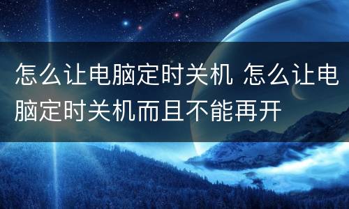 怎么让电脑定时关机 怎么让电脑定时关机而且不能再开