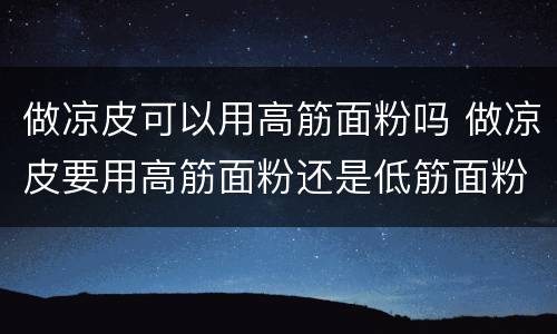 做凉皮可以用高筋面粉吗 做凉皮要用高筋面粉还是低筋面粉