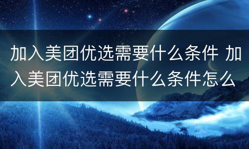 加入美团优选需要什么条件 加入美团优选需要什么条件怎么收费