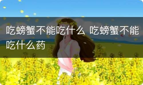 吃螃蟹不能吃什么 吃螃蟹不能吃什么药