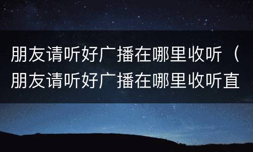 朋友请听好广播在哪里收听（朋友请听好广播在哪里收听直播）