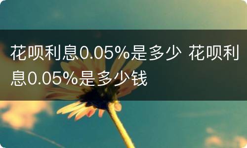 花呗利息0.05%是多少 花呗利息0.05%是多少钱