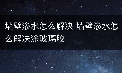 墙壁渗水怎么解决 墙壁渗水怎么解决涂玻璃胶