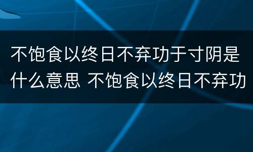 不饱食以终日不弃功于寸阴是什么意思 不饱食以终日不弃功于寸阴是什么意思简写