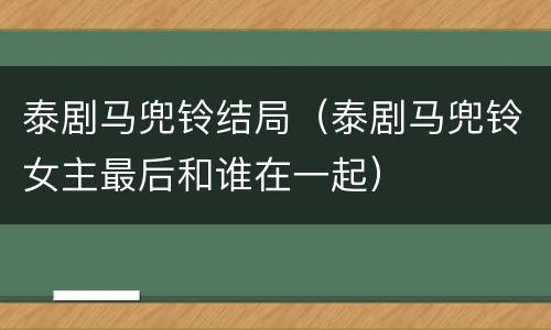 泰剧马兜铃结局（泰剧马兜铃女主最后和谁在一起）