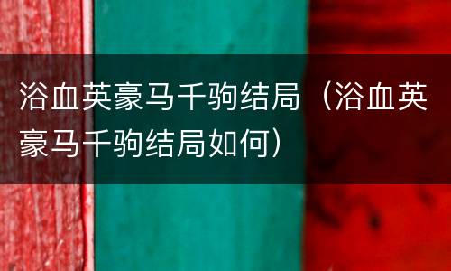 浴血英豪马千驹结局（浴血英豪马千驹结局如何）