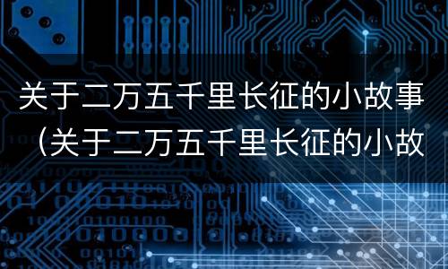 关于二万五千里长征的小故事（关于二万五千里长征的小故事有哪些）