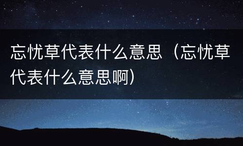 忘忧草代表什么意思（忘忧草代表什么意思啊）