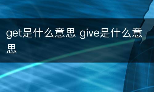 get是什么意思 give是什么意思