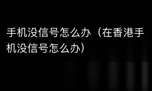 手机没信号怎么办（在香港手机没信号怎么办）