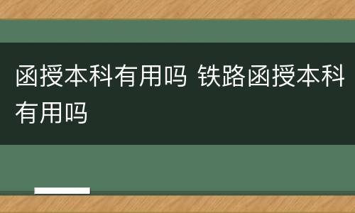 函授本科有用吗 铁路函授本科有用吗