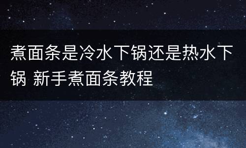 煮面条是冷水下锅还是热水下锅 新手煮面条教程