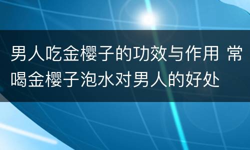 男人吃金樱子的功效与作用 常喝金樱子泡水对男人的好处