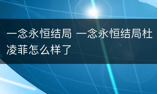 一念永恒结局 一念永恒结局杜凌菲怎么样了