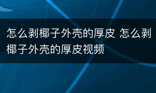 怎么剥椰子外壳的厚皮 怎么剥椰子外壳的厚皮视频