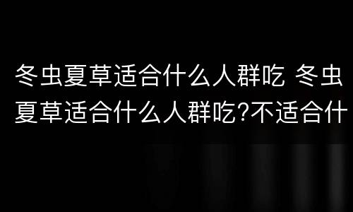 冬虫夏草适合什么人群吃 冬虫夏草适合什么人群吃?不适合什么人群吃?