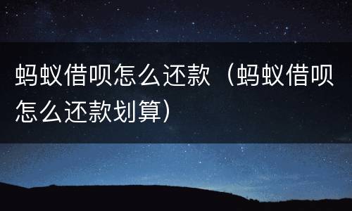 蚂蚁借呗怎么还款（蚂蚁借呗怎么还款划算）