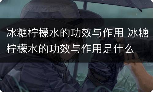 冰糖柠檬水的功效与作用 冰糖柠檬水的功效与作用是什么