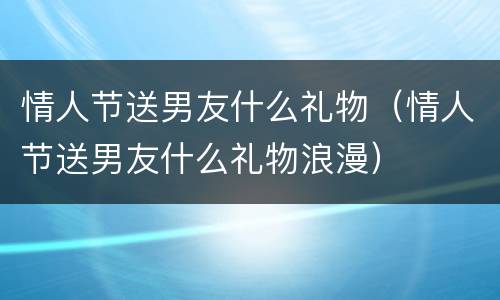 情人节送男友什么礼物（情人节送男友什么礼物浪漫）