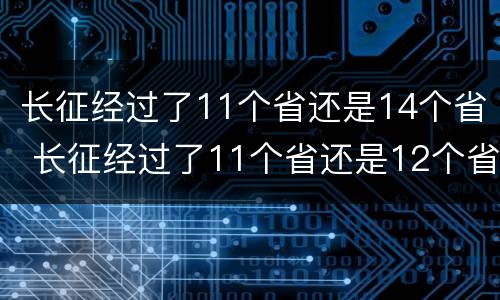 长征经过了11个省还是14个省 长征经过了11个省还是12个省