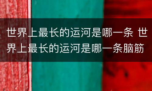 世界上最长的运河是哪一条 世界上最长的运河是哪一条脑筋急转弯