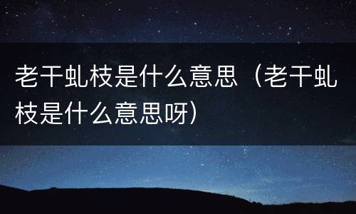 老干虬枝是什么意思（老干虬枝是什么意思呀）