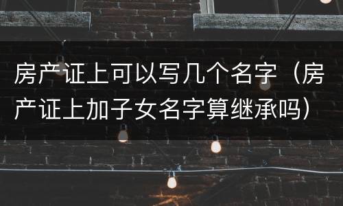 房产证上可以写几个名字（房产证上加子女名字算继承吗）