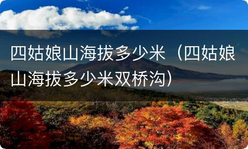 四姑娘山海拔多少米（四姑娘山海拔多少米双桥沟）