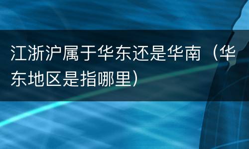 江浙沪属于华东还是华南（华东地区是指哪里）