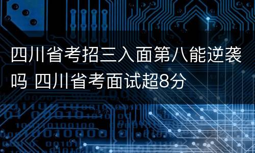 四川省考招三入面第八能逆袭吗 四川省考面试超8分