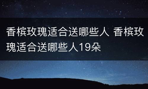 香槟玫瑰适合送哪些人 香槟玫瑰适合送哪些人19朵