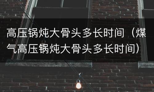 高压锅炖大骨头多长时间（煤气高压锅炖大骨头多长时间）