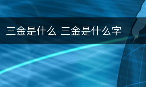 三金是什么 三金是什么字