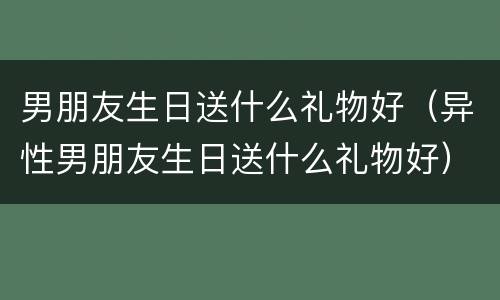 男朋友生日送什么礼物好（异性男朋友生日送什么礼物好）