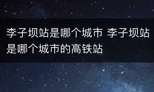 李子坝站是哪个城市 李子坝站是哪个城市的高铁站