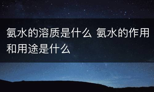 氨水的溶质是什么 氨水的作用和用途是什么