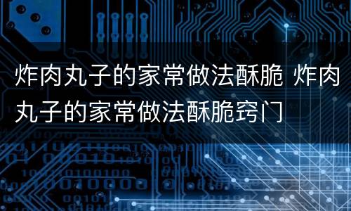 炸肉丸子的家常做法酥脆 炸肉丸子的家常做法酥脆窍门