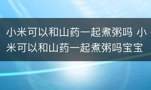 小米可以和山药一起煮粥吗 小米可以和山药一起煮粥吗宝宝