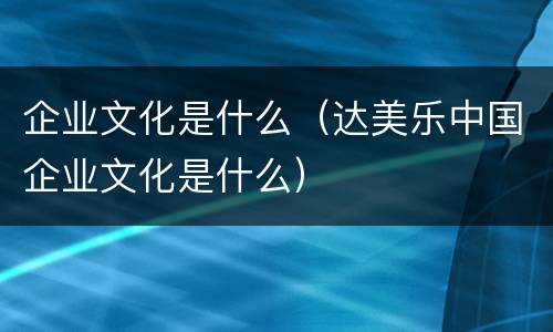 企业文化是什么（达美乐中国企业文化是什么）