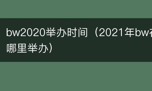 bw2020举办时间（2021年bw在哪里举办）