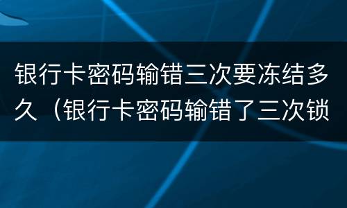 银行卡密码输错三次要冻结多久（银行卡密码输错了三次锁定了怎么办）