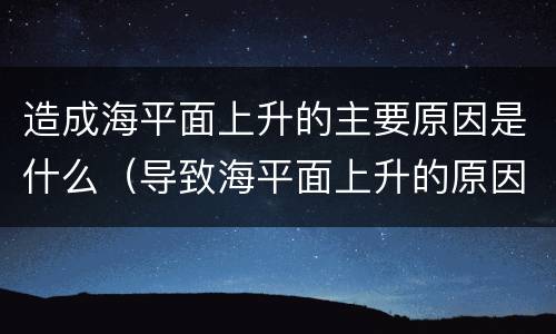 造成海平面上升的主要原因是什么（导致海平面上升的原因）